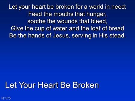 Let Your Heart Be Broken N°575 Let your heart be broken for a world in need: Feed the mouths that hunger, soothe the wounds that bleed, Give the cup of.