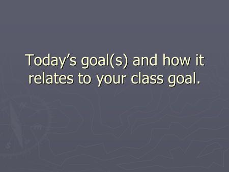 Today’s goal(s) and how it relates to your class goal.