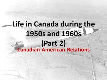 Life in Canada during the 1950s and 1960s (Part 2) Canadian-American Relations.