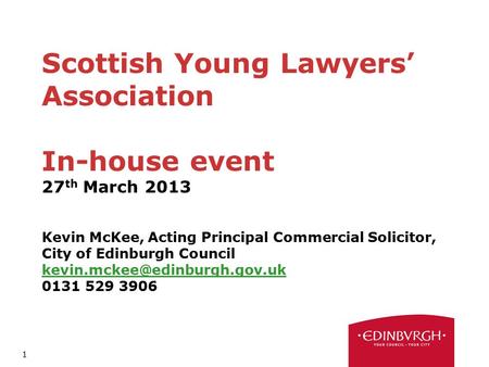 1 Scottish Young Lawyers’ Association In-house event 27 th March 2013 Kevin McKee, Acting Principal Commercial Solicitor, City of Edinburgh Council