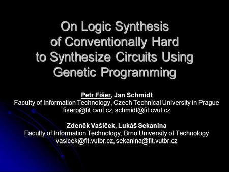 On Logic Synthesis of Conventionally Hard to Synthesize Circuits Using Genetic Programming Petr Fišer, Jan Schmidt Faculty of Information Technology, Czech.