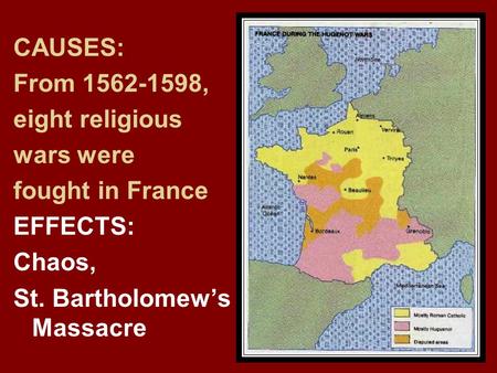 CAUSES: From 1562-1598, eight religious wars were fought in France EFFECTS: Chaos, St. Bartholomew’s Massacre.