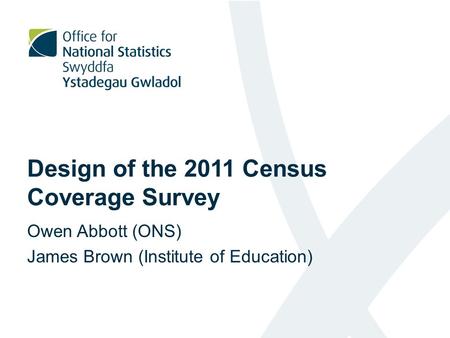 Design of the 2011 Census Coverage Survey Owen Abbott (ONS) James Brown (Institute of Education)