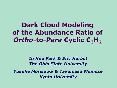 Dark Cloud Modeling of the Abundance Ratio of Ortho-to-Para Cyclic C 3 H 2 In Hee Park & Eric Herbst The Ohio State University Yusuke Morisawa & Takamasa.