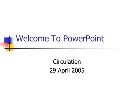 Welcome To PowerPoint Circulation 29 April 2005. Objectives To learn to create basic PowerPoint presentation. To learn techniques for changing templates.