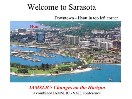 Welcome to Sarasota Downtown - Hyatt in top left corner IAMSLIC: Changes on the Horizon a combined IAMSLIC - SAIL conference Hyatt.