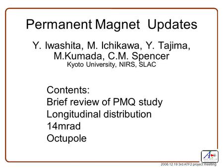 2006.12.19 3rd ATF2 project meeting Permanent Magnet Updates Y. Iwashita, M. Ichikawa, Y. Tajima, M.Kumada, C.M. Spencer Kyoto University, NIRS, SLAC Contents: