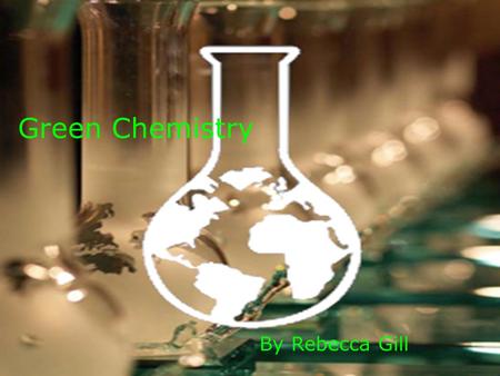 Green Chemistry By Rebecca Gill. What is Green Chemistry?  Green Chemistry is designed to develop processes and products to reduce or get rid of hazardous.