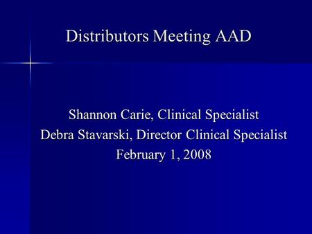 Distributors Meeting AAD Shannon Carie, Clinical Specialist Debra Stavarski, Director Clinical Specialist February 1, 2008.