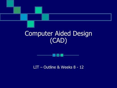 Computer Aided Design (CAD) LIT – Outline & Weeks 8 - 12.