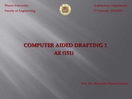 COMPUTER AIDED DRAFTING 1 Pharos University Faculty of Engineering Architecture Department 3 rd semester 2010/2011 AE (151) Prof.Dr. Alaa Eldin Hassan.