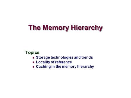 The Memory Hierarchy Topics Storage technologies and trends Locality of reference Caching in the memory hierarchy.