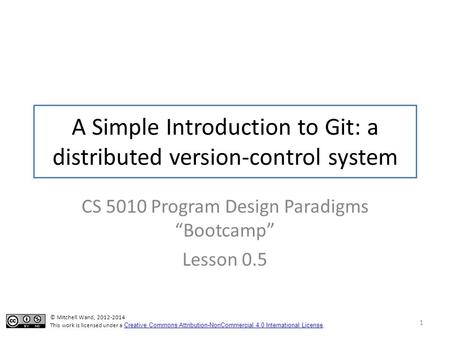 A Simple Introduction to Git: a distributed version-control system CS 5010 Program Design Paradigms “Bootcamp” Lesson 0.5 © Mitchell Wand, 2012-2014 This.