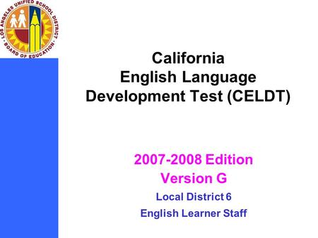 California English Language Development Test (CELDT) 2007-2008 Edition Version G Local District 6 English Learner Staff.