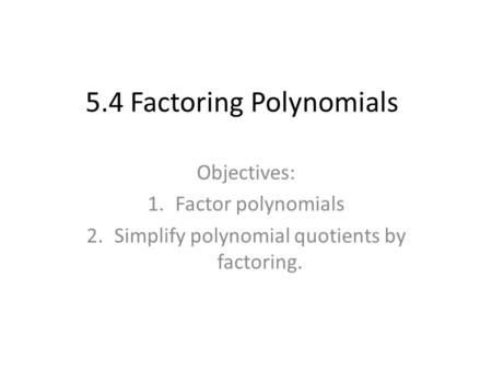 5.4 Factoring Polynomials Objectives: 1.Factor polynomials 2.Simplify polynomial quotients by factoring.