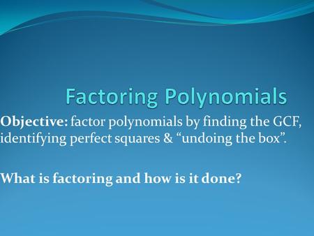 Objective: factor polynomials by finding the GCF, identifying perfect squares & “undoing the box”. What is factoring and how is it done?