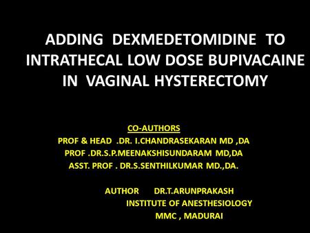 ADDING DEXMEDETOMIDINE TO INTRATHECAL LOW DOSE BUPIVACAINE IN VAGINAL HYSTERECTOMY CO-AUTHORS PROF & HEAD.DR. I.CHANDRASEKARAN MD,DA PROF.DR.S.P.MEENAKSHISUNDARAM.