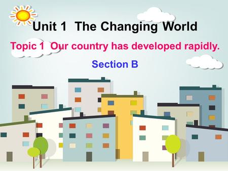 Unit 1 The Changing World Topic 1 Our country has developed rapidly. Section B.