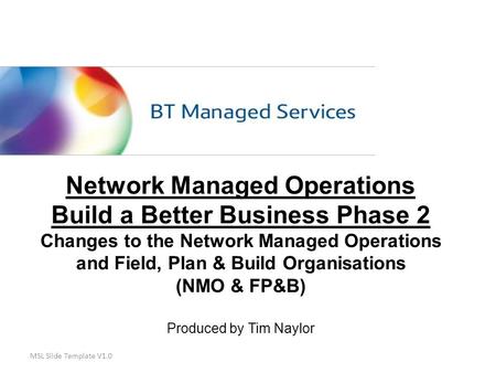 MSL Slide Template V1.0 Network Managed Operations Build a Better Business Phase 2 Changes to the Network Managed Operations and Field, Plan & Build Organisations.