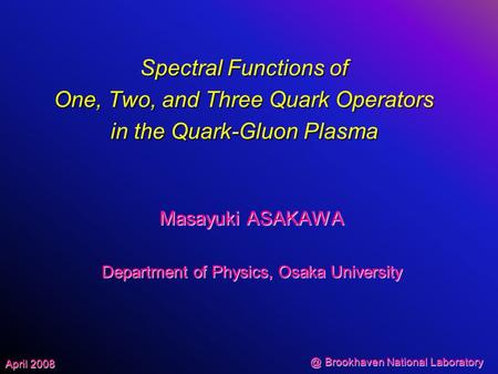 @ Brookhaven National Laboratory April 2008 Spectral Functions of One, Two, and Three Quark Operators in the Quark-Gluon Plasma Masayuki ASAKAWA Department.