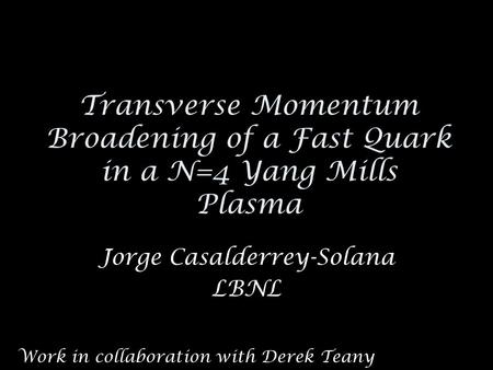 Transverse Momentum Broadening of a Fast Quark in a N=4 Yang Mills Plasma Jorge Casalderrey-Solana LBNL Work in collaboration with Derek Teany.