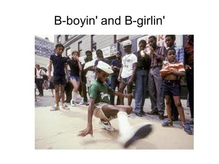 B-boyin' and B-girlin'. 1 st Element to go global / mass commodified by screen industries!