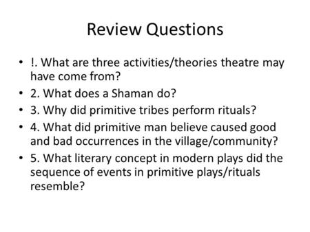 Review Questions !. What are three activities/theories theatre may have come from? 2. What does a Shaman do? 3. Why did primitive tribes perform rituals?