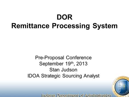 DOR Remittance Processing System Pre-Proposal Conference September 19 th, 2013 Stan Judson IDOA Strategic Sourcing Analyst.