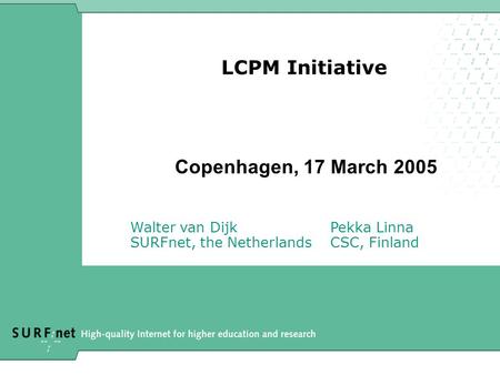 LCPM Initiative Copenhagen, 17 March 2005 Walter van DijkPekka Linna SURFnet, the NetherlandsCSC, Finland.