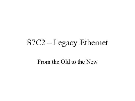 S7C2 – Legacy Ethernet From the Old to the New. Legacy Ethernet Characteristics CSMA/CD Shared Bandwidth 10 Mbps Common Broadcast Physical Star Topology;