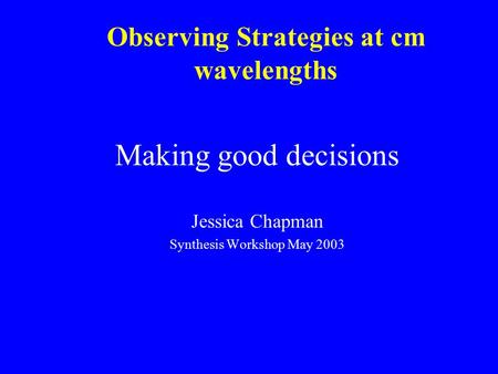 Observing Strategies at cm wavelengths Making good decisions Jessica Chapman Synthesis Workshop May 2003.