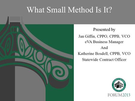 What Small Method Is It? Presented by Jan Giffin, CPPO, CPPB, VCO eVA Business Manager And Katherine Bosdell, CPPB, VCO Statewide Contract Officer.