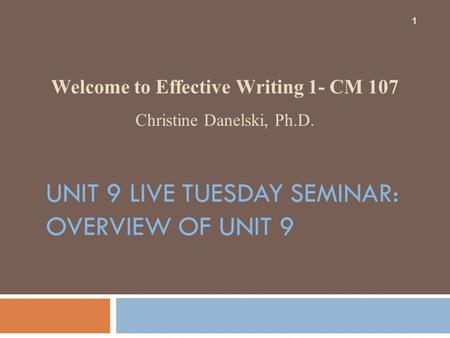 UNIT 9 LIVE TUESDAY SEMINAR: OVERVIEW OF UNIT 9 Welcome to Effective Writing 1- CM 107 Christine Danelski, Ph.D. 1.