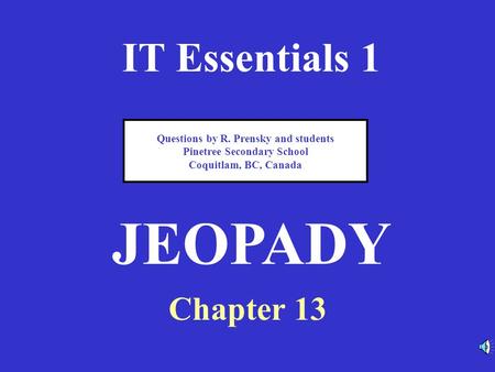 IT Essentials 1 Chapter 13 JEOPADY Questions by R. Prensky and students Pinetree Secondary School Coquitlam, BC, Canada.