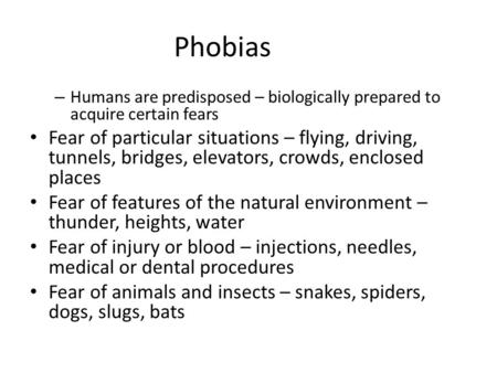 Phobias Humans are predisposed – biologically prepared to acquire certain fears Fear of particular situations – flying, driving, tunnels, bridges, elevators,