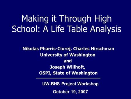 Making it Through High School: A Life Table Analysis Nikolas Pharris-Ciurej, Charles Hirschman University of Washington and Joseph Willhoft, OSPI, State.