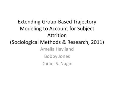 Extending Group-Based Trajectory Modeling to Account for Subject Attrition (Sociological Methods & Research, 2011) Amelia Haviland Bobby Jones Daniel S.