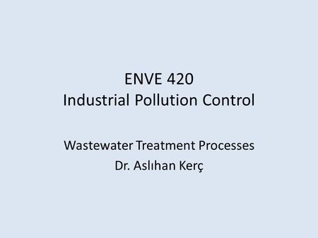 ENVE 420 Industrial Pollution Control Wastewater Treatment Processes Dr. Aslıhan Kerç.