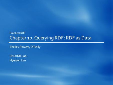 Practical RDF Chapter 10. Querying RDF: RDF as Data Shelley Powers, O’Reilly SNU IDB Lab. Hyewon Lim.