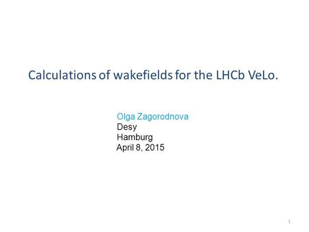 Calculations of wakefields for the LHCb VeLo. Olga Zagorodnova Desy Hamburg April 8, 2015 1.