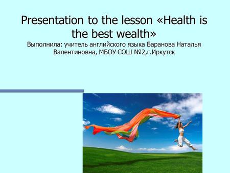 Presentation to the lesson «Health is the best wealth» Выполнила: учитель английского языка Баранова Наталья Валентиновна, МБОУ СОШ №2,г.Иркутск.