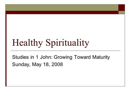 Healthy Spirituality Studies in 1 John: Growing Toward Maturity Sunday, May 18, 2008.