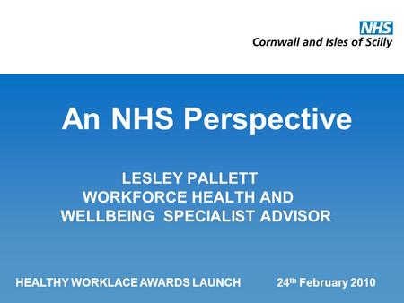 An NHS Perspective LESLEY PALLETT WORKFORCE HEALTH AND WELLBEING SPECIALIST ADVISOR HEALTHY WORKLACE AWARDS LAUNCH 24 th February 2010.