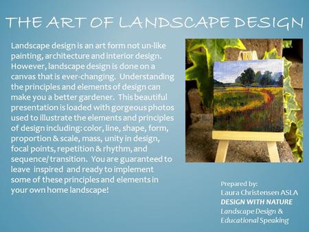 THE ART OF LANDSCAPE DESIGN Landscape design is an art form not un-like painting, architecture and interior design. However, landscape design is done on.