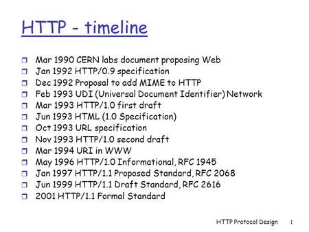 HTTP Protocol Design1 HTTP - timeline r Mar 1990 CERN labs document proposing Web r Jan 1992 HTTP/0.9 specification r Dec 1992 Proposal to add MIME to.