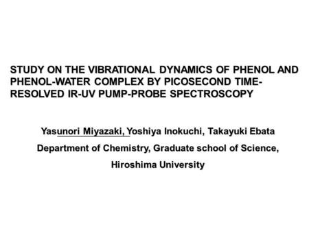 STUDY ON THE VIBRATIONAL DYNAMICS OF PHENOL AND PHENOL-WATER COMPLEX BY PICOSECOND TIME- RESOLVED IR-UV PUMP-PROBE SPECTROSCOPY Yasunori Miyazaki, Yoshiya.