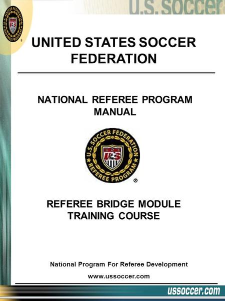 NATIONAL REFEREE PROGRAM MANUAL UNITED STATES SOCCER FEDERATION National Program For Referee Development www.ussoccer.com REFEREE BRIDGE MODULE TRAINING.