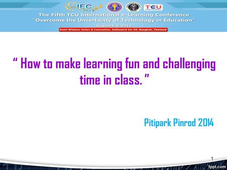 “ How to make learning fun and challenging time in class. ” Pitipark Pinrod 2014 1.