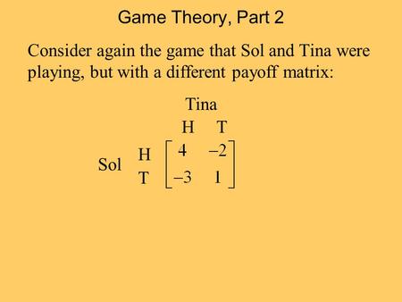 Game Theory, Part 2 Consider again the game that Sol and Tina were playing, but with a different payoff matrix: H T Tina H T Sol.