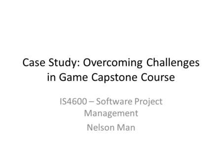 Case Study: Overcoming Challenges in Game Capstone Course IS4600 – Software Project Management Nelson Man.